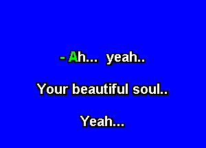 - Ah... yeah..

Your beautiful soul..

Yeah...