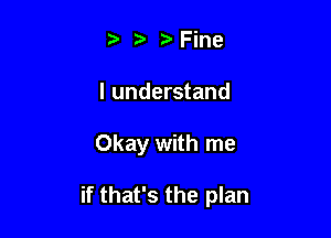 ? Fine
lunderstand

Okay with me

if that's the plan