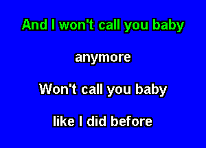 And I won't call you baby

anymore

Won't call you baby

like I did before
