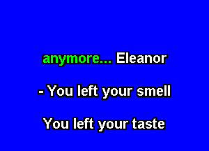 anymore... Eleanor

- You left your smell

You left your taste