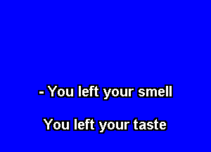 - You left your smell

You left your taste