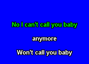 No I can't call you baby

anymore

Won't call you baby