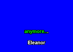 anymore...

Eleanor