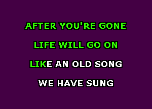 AFTER YOU'RE GONE

LIFE WILL GO ON
LIKE AN OLD SONG

WE HAVE SUNG