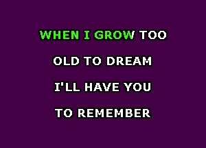 WHEN I GROW TOO

OLD TO DREAM
I'LL HAVE YOU

TO REMEMBER