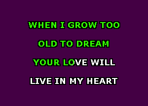 WHEN I GROW TOO
OLD TO DREAM

YOU R LOVE WILL

LIVE IN MY HEART