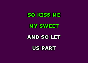 SO KISS ME

MY SWEET

AN D SO LET

US PART
