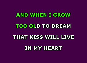 AND WHEN I GROW
TOO OLD TO DREAM
THAT KISS WILL LIVE

IN MY H EART