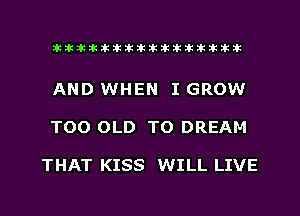 xxxxxxxxxxxxxxxaz

AND WHEN I GROW
T00 OLD TO DREAM

THAT KISS WILL LIVE