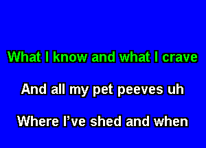 What I know and what I crave

And all my pet peeves uh

Where We shed and when