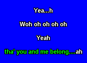 Yea...h
Woh oh oh oh oh

Yeah

tha' you and me belong....ah