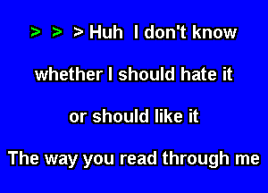 i? n, Huh ldon't know
whether I should hate it

or should like it

The way you read through me