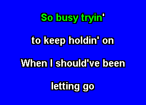 So busy tryin'

to keep holdin' on
When I should've been

letting go