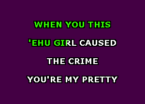 WHEN YOU THIS

'EHU GIRL CAUSED

THE CRIME

YOU'RE MY PRETTY