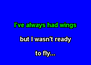 We always had wings

but I wasn't ready

to fly...