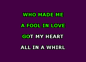 WHO MADE ME
A FOOL IN LOVE

GOT MY H EART

ALL IN A WHIRL