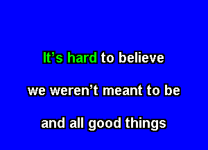 lPs hard to believe

we wereWt meant to be

and all good things