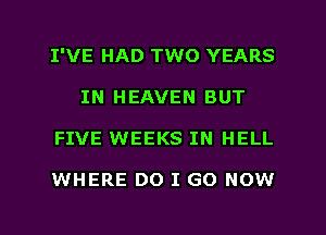 I'VE HAD TWO YEARS
IN HEAVEN BUT
FIVE WEEKS IN HELL

WHERE DO I GO NOW