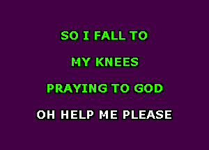 SO I FALL TO
MY KNEES

PRAYING TO GOD

OH HELP ME PLEASE