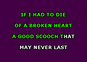 IF I HAD TO DIE
OF A BROKEN HEART
A GOOD SCOOCH THAT

MAY N EVER LAST