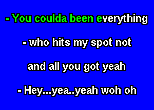 - You coulda been everything

- who hits my spot not

and all you got yeah

- Hey...yea..yeah woh oh