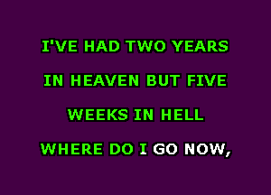 I'VE HAD TWO YEARS
IN HEAVEN BUT FIVE
WEEKS IN HELL

WHERE DO I GO NOW,