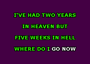 I'VE HAD TWO YEARS
IN HEAVEN BUT
FIVE WEEKS IN HELL

WHERE DO I GO NOW