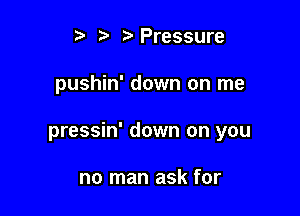 t' t. r)Pressure

pushin' down on me

pressin' down on you

no man ask for