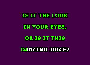 IS IT THE LOOK

IN YOUR EYES,

OR IS IT THIS

DANCING JUICE?