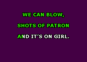 WE CAN BLOW,

SHOTS OF PATRON

AND IT'S ON GIRL.
