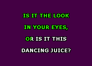 IS IT THE LOOK

IN YOUR EYES,

OR IS IT THIS

DANCING JUICE?