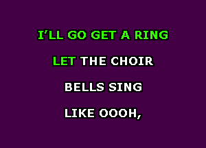I'LL GO GET A RING
LET THE CHOIR

BELLS SING

LIKE OOOH,
