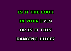 IS IT THE LOOK
IN YOUR EYES

OR IS IT THIS

DANCING JUICE?