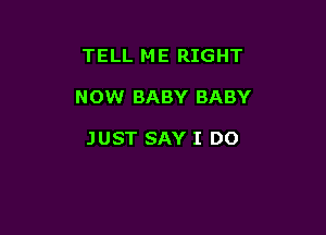 TELL ME RIGHT

NOW BABY BABY

JUST SAY I DO