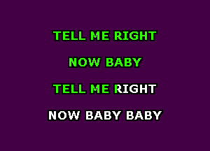 TELL ME RIGHT
NOW BABY

TELL ME RIGHT

NOW BABY BABY