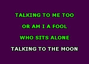 TALKING TO ME TOO
0R AM I A FOOL
WHO SITS ALONE

TALKING TO THE MOON