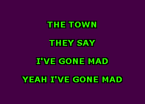 THE TOWN

TH EY SAY

I'VE GON E MAD

YEAH I'VE GONE MAD