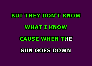 BUT THEY DON'T KNOW

WHAT I KNOW
CAUSE WHEN THE

SUN GOES DOWN