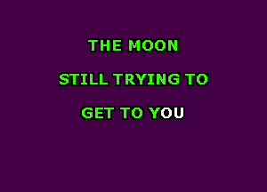 THE MOON

STILL TRYING TO

GET TO YOU