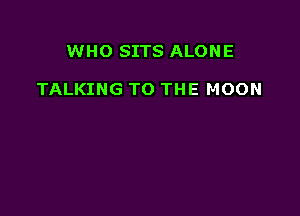 WHO SITS ALONE

TALKING TO THE MOON