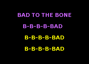 BAD TO THE BONE

B-B-B-B-BAD
B-B-B-B-BAD
B-B-B-B-BAD