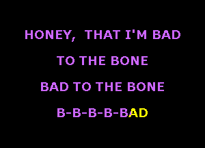 HONEY, THAT I'M BAD

TO THE BONE
BAD TO THE BONE
B-B-B-B-BAD
