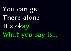 You can get
There alone

It's okay
What you say is...