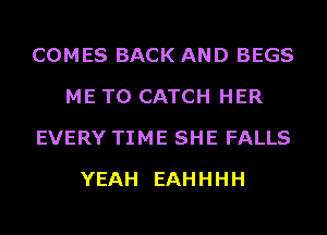 COMES BACK AND BEGS
ME TO CATCH HER
EVERY TIME SHE FALLS
YEAH EAHHHH