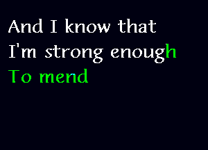 And I know that
I'm strong enough

To mend