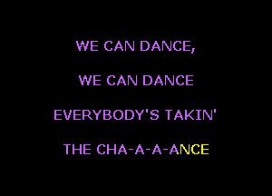 WE CAN DANCE,

WE CAN DANCE

EVERYBODY'S TAKIN'

THE CHA-A-A-ANCE