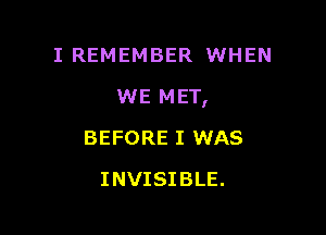 I REMEMBER WHEN

WE MET,

BEFORE I WAS
INVISIBLE.