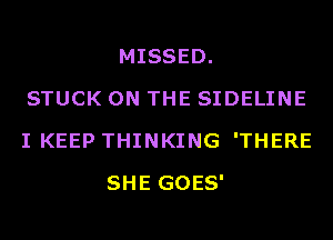 MISSED.
STUCK ON THE SIDELINE
I KEEP THINKING 'THERE
SHE GOES'