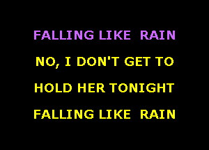 FALLING LIKE RAIN
NO, I DON'T GET TO
HOLD HER TONIGHT

FALLI NG LI KE RAI N

g