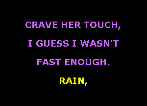 CRAVE HER TOUCH,

I GUESS I WASN'T
FAST ENOUGH.
RAIN,